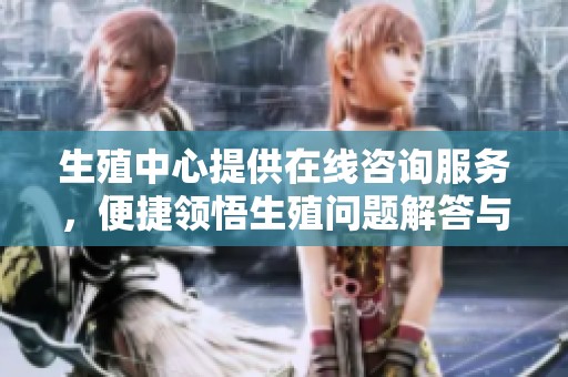生殖中心提供在线咨询服务，便捷领悟生殖问题解答与沟通