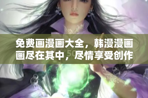 免费画漫画大全，韩漫漫画画尽在其中，尽情享受创作乐趣