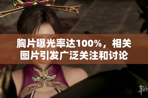 胸片曝光率达100%，相关图片引发广泛关注和讨论