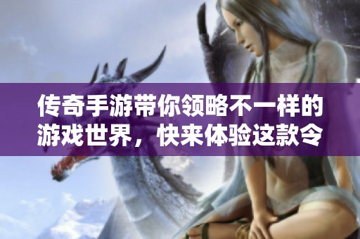 传奇手游带你领略不一样的游戏世界，快来体验这款令人陶醉的手游吧！