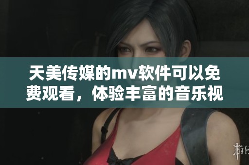 天美传媒的mv软件可以免费观看，体验丰富的音乐视频内容和精彩表演。