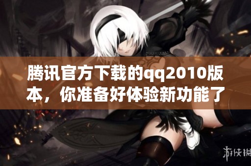 腾讯官方下载的qq2010版本，你准备好体验新功能了吗
