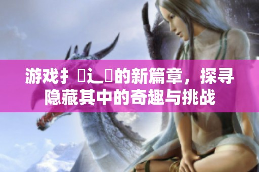 游戏扌喿辶畐的新篇章，探寻隐藏其中的奇趣与挑战