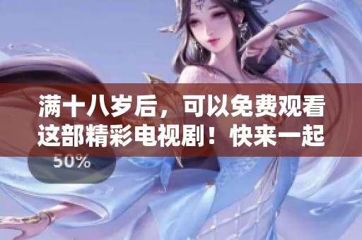 满十八岁后，可以免费观看这部精彩电视剧！快来一起享受吧！