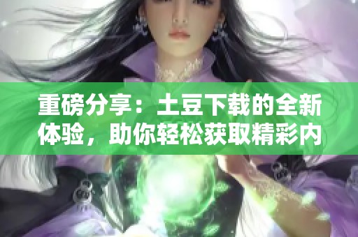 重磅分享：土豆下载的全新体验，助你轻松获取精彩内容！
