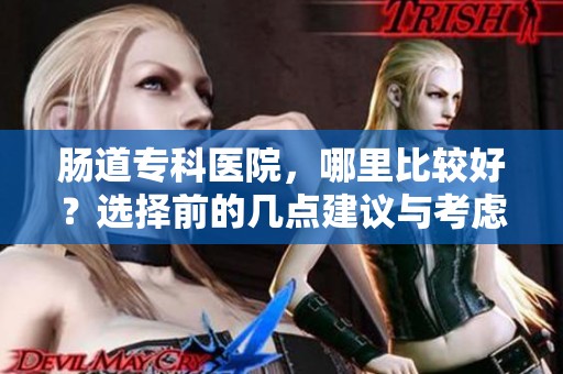 肠道专科医院，哪里比较好？选择前的几点建议与考虑因素分享