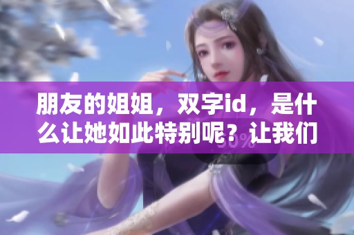 朋友的姐姐，双字id，是什么让她如此特别呢？让我们一起来探讨一下这个话题。