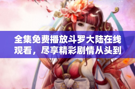 全集免费播放斗罗大陆在线观看，尽享精彩剧情从头到尾！