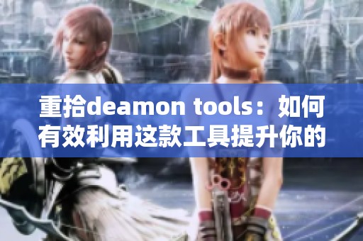 重拾deamon tools：如何有效利用这款工具提升你的工作效率
