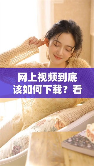 网上视频到底该如何下载？看看这篇文章帮你解决下载问题！