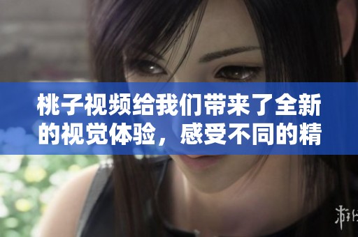 桃子视频给我们带来了全新的视觉体验，感受不同的精彩内容吧