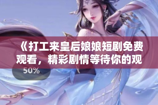 《打工来皇后娘娘短剧免费观看，精彩剧情等待你的观看》