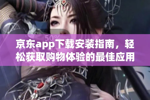 京东app下载安装指南，轻松获取购物体验的最佳应用步骤