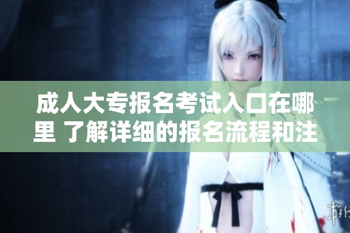 **大专报名考试入口在哪里 了解详细的报名流程和注意事项