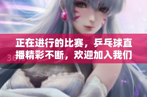 正在进行的比赛，乒乓球直播精彩不断，欢迎加入我们一起观看！