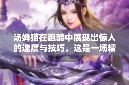 汤姆猫在跑酷中展现出惊人的速度与技巧，这是一场精彩的竞技体验
