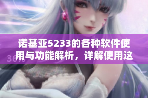 诺基亚5233的各种软件使用与功能解析，详解使用这些软件的最佳方法
