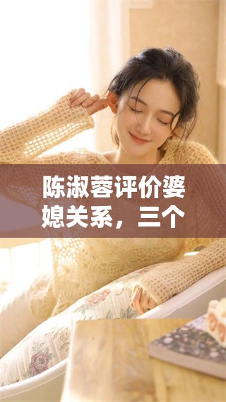 陈淑蓉评价婆媳关系，三个媳妇的故事带来的深思与启示