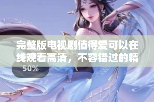完整版电视剧值得爱可以在线观看高清，不容错过的精彩内容等你来体验