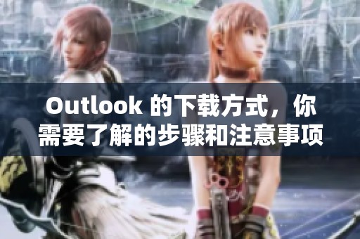 Outlook 的下载方式，你需要了解的步骤和注意事项。
