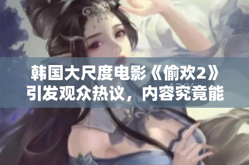 韩国大尺度电影《偷欢2》引发观众热议，内容究竟能否让人满意