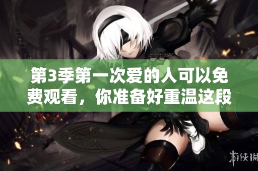 第3季第一次爱的人可以免费观看，你准备好重温这段青春了吗