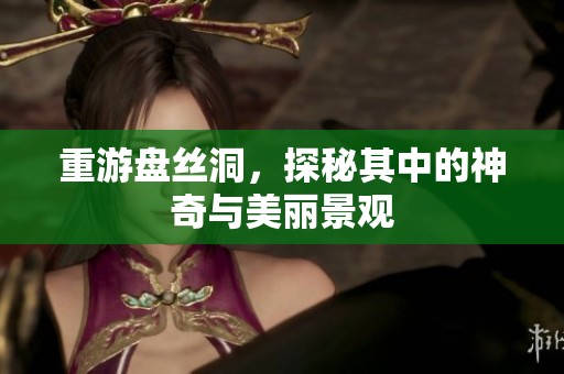 重游盘丝洞，探秘其中的神奇与美丽景观