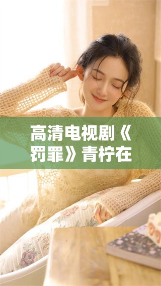 高清电视剧《罚罪》青柠在线观看免费，看完令人深思的情节与角色发展