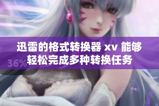 迅雷的格式转换器 xv 能够轻松完成多种转换任务