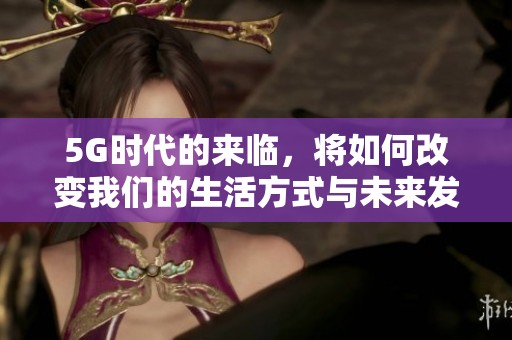 5G时代的来临，将如何改变我们的生活方式与未来发展