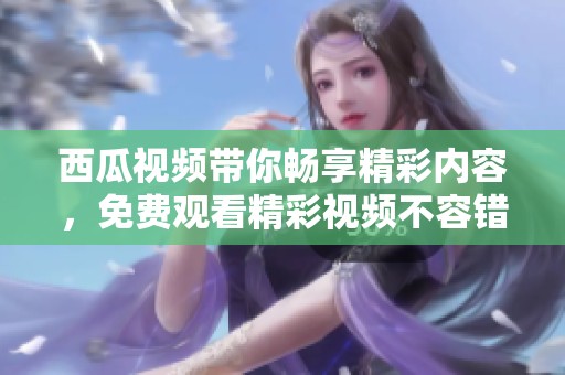 西瓜视频带你畅享精彩内容，免费观看精彩视频不容错过！