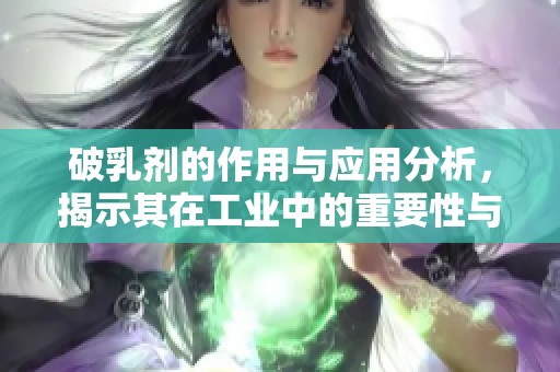 破乳剂的作用与应用分析，揭示其在工业中的重要性与效益