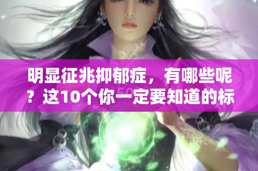 明显征兆抑郁症，有哪些呢？这10个你一定要知道的标志！