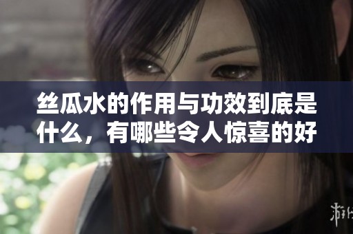 丝瓜水的作用与功效到底是什么，有哪些令人惊喜的好处呢
