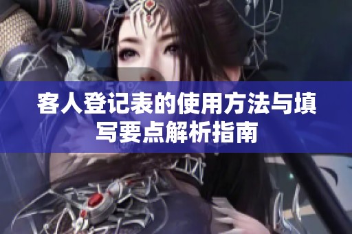 客人登记表的使用方法与填写要点解析指南