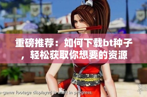 重磅推荐：如何下载bt种子，轻松获取你想要的资源