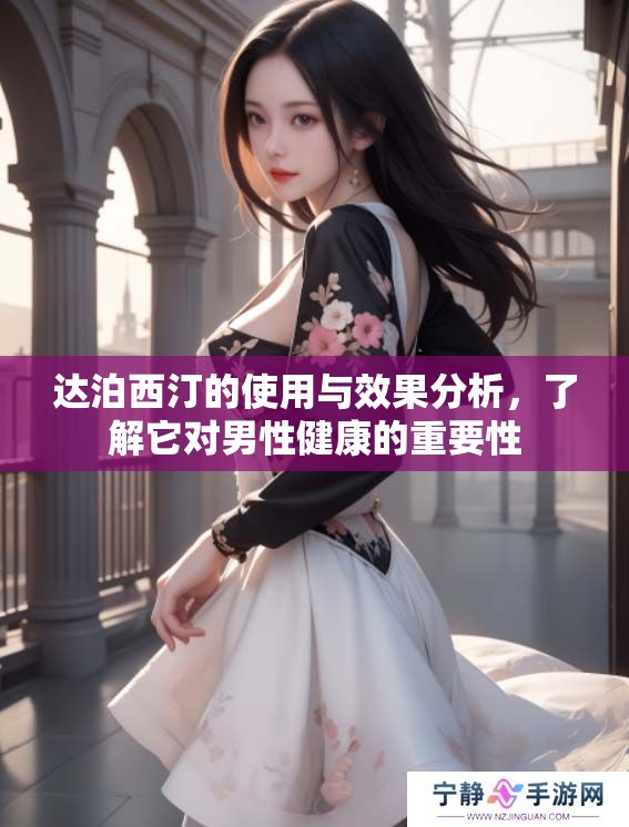 达泊西汀的使用与效果分析，了解它对男性健康的重要性
