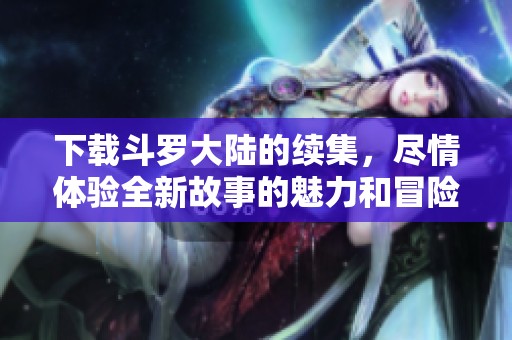 下载斗罗大陆的续集，尽情体验全新故事的魅力和冒险之旅