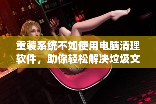 重装系统不如使用电脑清理软件，助你轻松解决垃圾文件问题