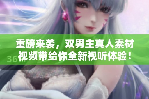 重磅来袭，双男主真人素材视频带给你全新视听体验！