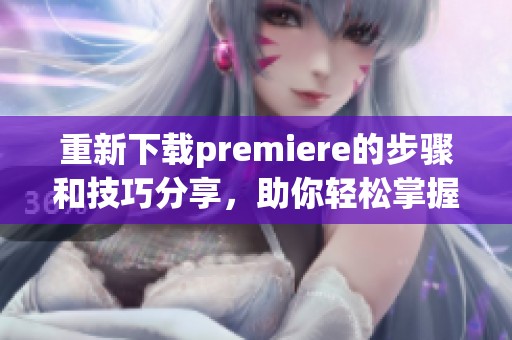重新下载premiere的步骤和技巧分享，助你轻松掌握软件使用方法