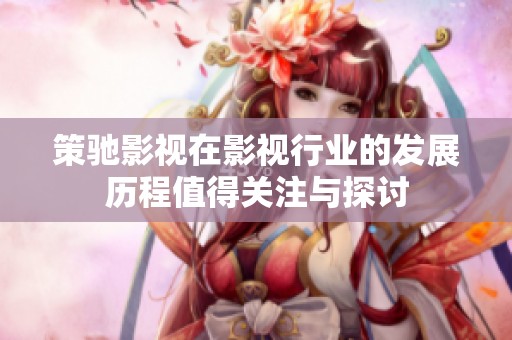 策驰影视在影视行业的发展历程值得关注与探讨