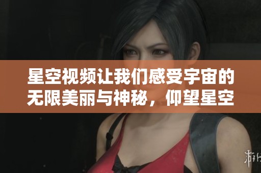 星空视频让我们感受宇宙的无限美丽与神秘，仰望星空时心灵的宁静。