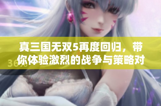 真三国无双5再度回归，带你体验激烈的战争与策略对决