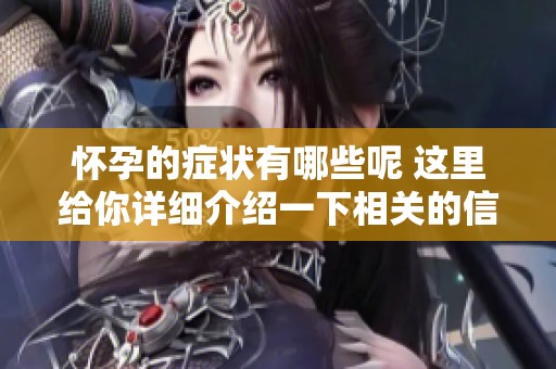 怀孕的症状有哪些呢 这里给你详细介绍一下相关的信息