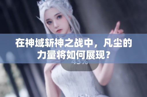 在神域斩神之战中，凡尘的力量将如何展现？