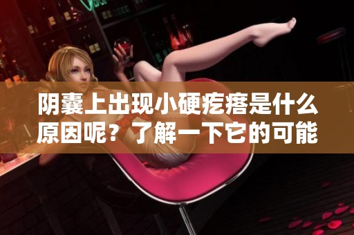 阴囊上出现小硬疙瘩是什么原因呢？了解一下它的可能情况和处理方法。