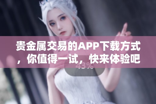 贵金属交易的APP下载方式，你值得一试，快来体验吧！