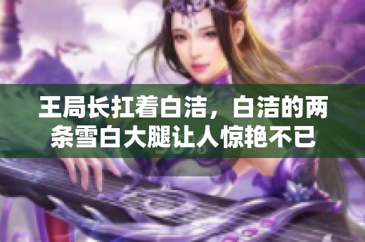 王局长扛着白洁，白洁的两条雪白大腿让人惊艳不已