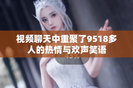 视频聊天中重聚了9518多人的热情与欢声笑语